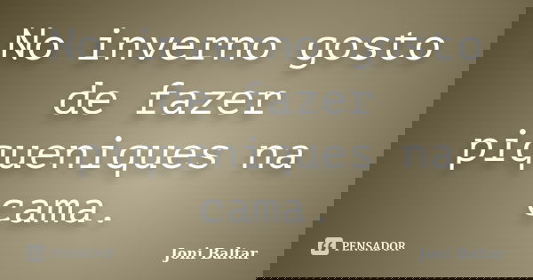 No inverno gosto de fazer piqueniques na cama.... Frase de Joni Baltar.