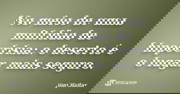 No meio de uma multidão de hipocrisia: o deserto é o lugar mais seguro.... Frase de Joni Baltar.