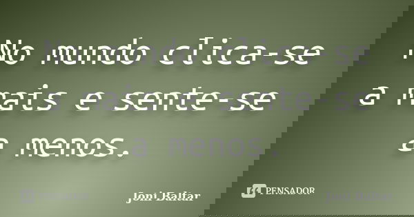 No mundo clica-se a mais e sente-se a menos.... Frase de Joni Baltar.