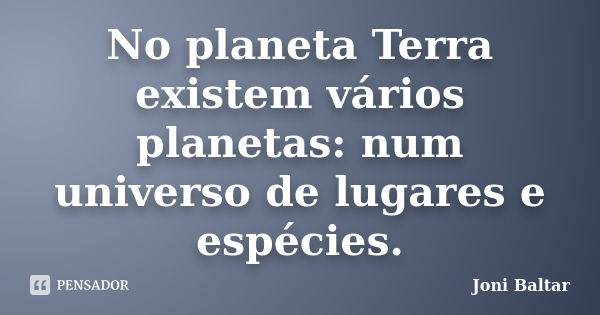 No planeta Terra existem vários planetas: num universo de lugares e espécies.... Frase de Joni Baltar.