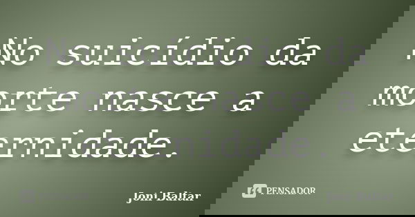 No suicídio da morte nasce a eternidade.... Frase de Joni Baltar.