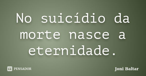 No suicídio da morte nasce a eternidade.... Frase de Joni Baltar.