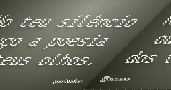 No teu silêncio ouço a poesia dos teus olhos.... Frase de Joni Baltar.