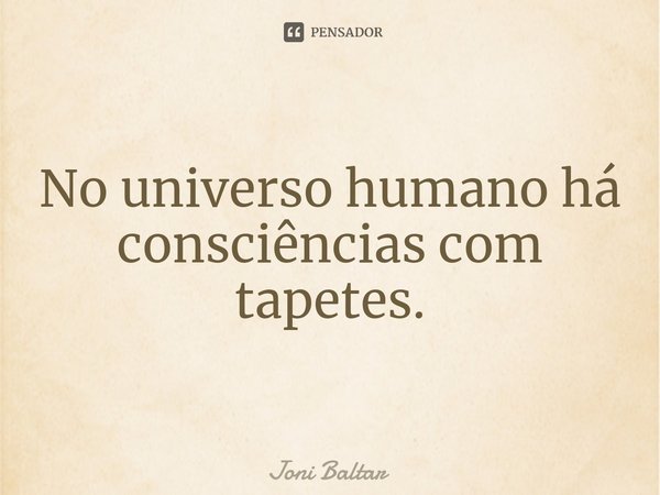 ⁠⁠No universo humano há consciências com tapetes.... Frase de Joni Baltar.