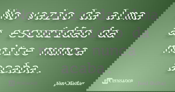 No vazio da alma a escuridão da noite nunca acaba.... Frase de Joni Baltar.