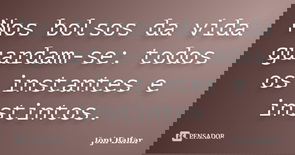 Nos bolsos da vida guardam-se: todos os instantes e instintos.... Frase de Joni Baltar.