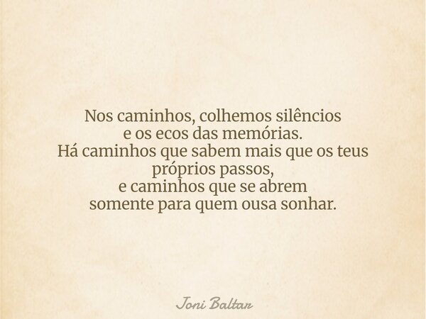 Nos caminhos, colhemos silêncios e os ecos das memórias. Há caminhos que sabem mais que os teus próprios passos, e caminhos que se abrem somente para quem ousa ... Frase de Joni Baltar.