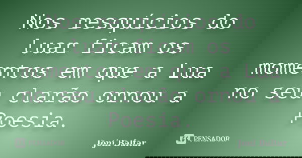 Nos resquícios do luar ficam os momentos em que a Lua no seu clarão ornou a Poesia.... Frase de Joni Baltar.
