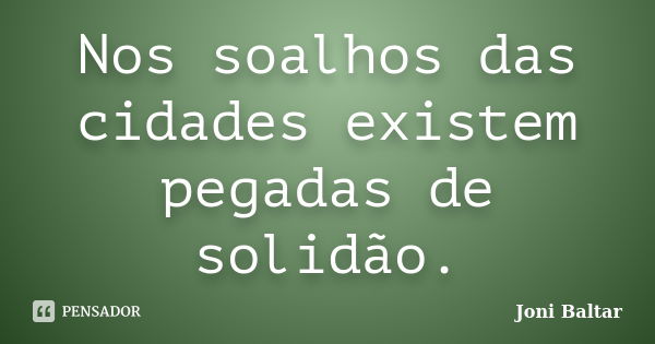 Nos soalhos das cidades existem pegadas de solidão.... Frase de Joni Baltar.