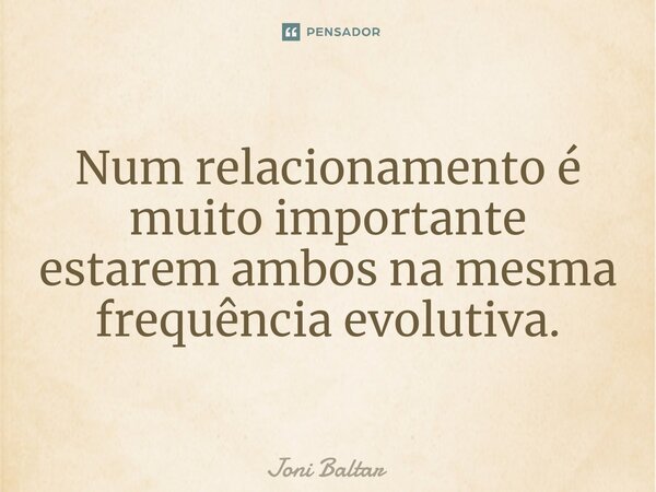 ⁠Num relacionamento é muito importante estarem ambos na mesma frequência evolutiva.... Frase de Joni Baltar.