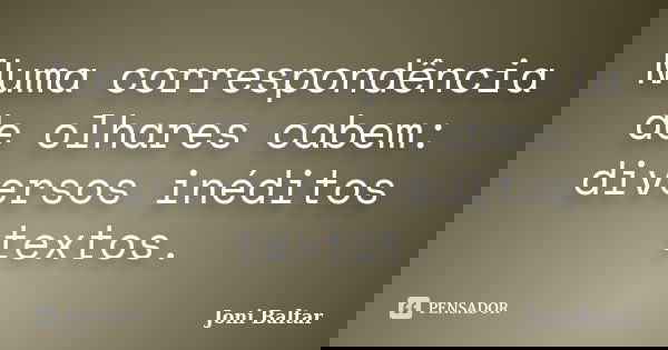 Numa correspondência de olhares cabem: diversos inéditos textos.... Frase de Joni Baltar.