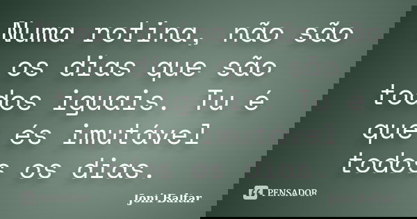 Numa rotina, não são os dias que são todos iguais. Tu é que és imutável todos os dias.... Frase de Joni Baltar.