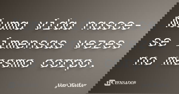 Numa vida nasce-se imensas vezes no mesmo corpo.... Frase de Joni Baltar.