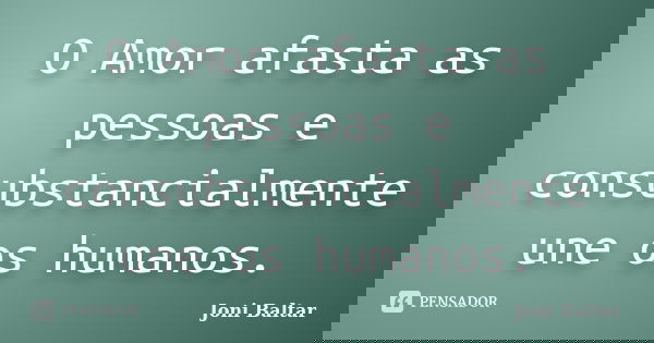 O Amor afasta as pessoas e consubstancialmente une os humanos.... Frase de Joni Baltar.