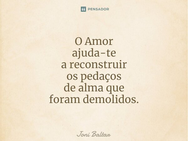 ⁠O Amor ajuda-te a reconstruir os pedaços de alma que foram demolidos.... Frase de Joni Baltar.