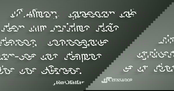 O Amor, apesar de ter um ritmo tão intenso, consegue ajustar-se ao tempo e a todos os Seres.... Frase de Joni Baltar.