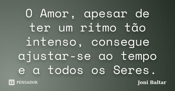 O Amor, apesar de ter um ritmo tão intenso, consegue ajustar-se ao tempo e a todos os Seres.... Frase de Joni Baltar.