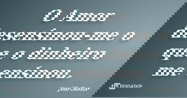 O Amor desensinou-me o que o dinheiro me ensinou.... Frase de Joni Baltar.