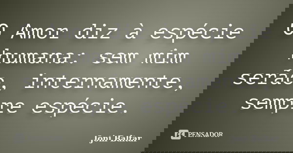 O Amor diz à espécie humana: sem mim serão, internamente, sempre espécie.... Frase de Joni Baltar.