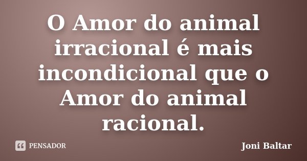 O Amor do animal irracional é mais incondicional que o Amor do animal racional.... Frase de Joni Baltar.