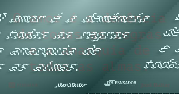 O amor é a demência de todas as regras e a anarquia de todas as almas.... Frase de Joni Baltar.