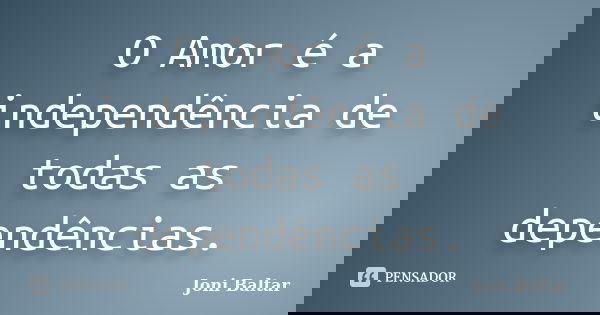 O Amor é a independência de todas as dependências.... Frase de Joni Baltar.