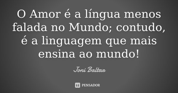 O Amor é a língua menos falada no Mundo; contudo, é a linguagem que mais ensina ao mundo!... Frase de Joni Baltar.