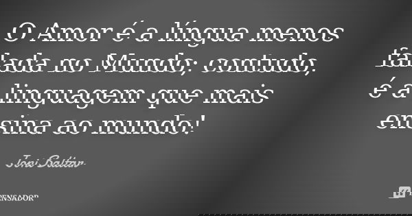 O Amor é a língua menos falada no Mundo; contudo, é a linguagem que mais ensina ao mundo!... Frase de Joni Baltar.