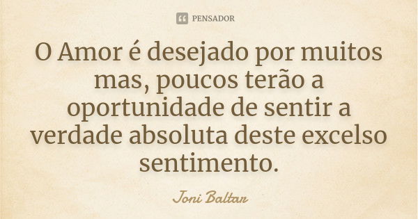 O Amor é desejado por muitos mas, poucos terão a oportunidade de sentir a verdade absoluta deste excelso sentimento.... Frase de Joni Baltar.