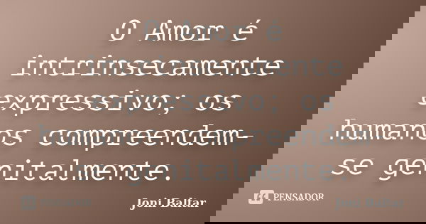 O Amor é intrinsecamente expressivo; os humanos compreendem-se genitalmente.... Frase de Joni Baltar.