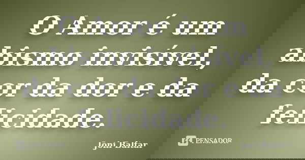 O Amor é um abismo invisível, da cor da dor e da felicidade.... Frase de Joni Baltar.