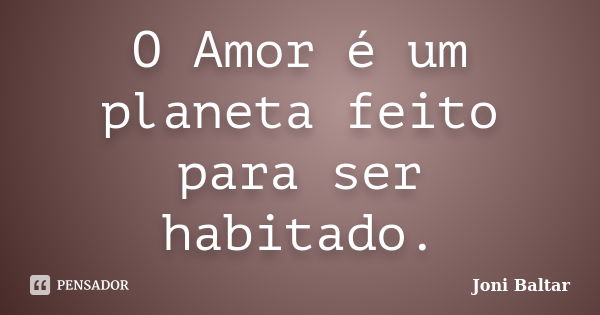 O Amor é um planeta feito para ser habitado.... Frase de Joni Baltar.