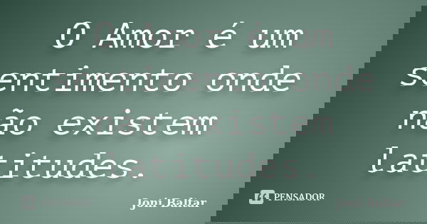 O Amor é um sentimento onde não existem latitudes.... Frase de Joni Baltar.