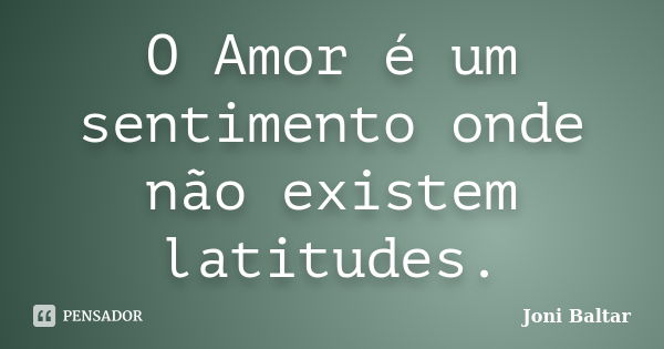 O Amor é um sentimento onde não existem latitudes.... Frase de Joni Baltar.