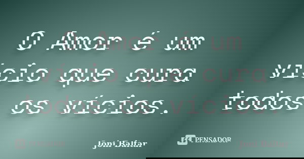 O Amor é um vício que cura todos os vícios.... Frase de Joni Baltar.