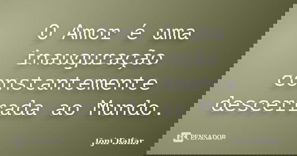 O Amor é uma inauguração constantemente descerrada ao Mundo.... Frase de Joni Baltar.