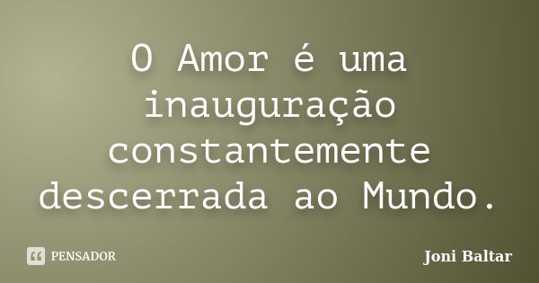 O Amor é uma inauguração constantemente descerrada ao Mundo.... Frase de Joni Baltar.