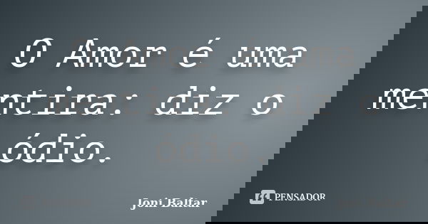 O Amor é uma mentira: diz o ódio.... Frase de Joni Baltar.