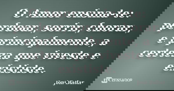 O Amor ensina-te: perdoar, sorrir, chorar, e principalmente, a certeza que viveste e exististe.... Frase de Joni Baltar.