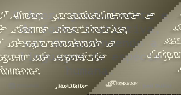 O Amor, gradualmente e de forma instintiva, vai desaprendendo a linguagem da espécie humana.... Frase de Joni Baltar.
