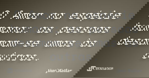 O Amor na espécie humana: as pessoas desamam-se umas às outras.... Frase de Joni Baltar.