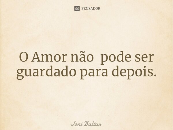 ⁠O Amor não pode ser guardado para depois.... Frase de Joni Baltar.