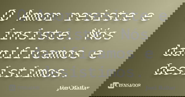 O Amor resiste e insiste. Nós danificamos e desistimos.... Frase de Joni Baltar.