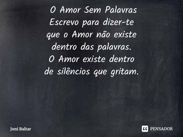 ⁠ O Amor Sem Palavras
Escrevo para dizer-te
que o Amor não existe
dentro das palavras.
O Amor existe dentro
de silêncios que gritam.... Frase de Joni Baltar.