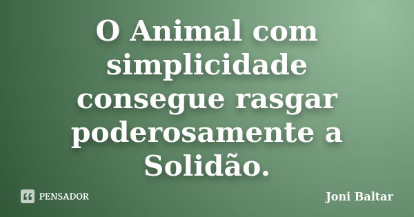 O Animal com simplicidade consegue rasgar poderosamente a Solidão.... Frase de Joni Baltar.