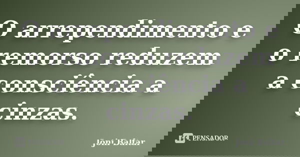 O arrependimento e o remorso reduzem a consciência a cinzas.... Frase de Joni Baltar.
