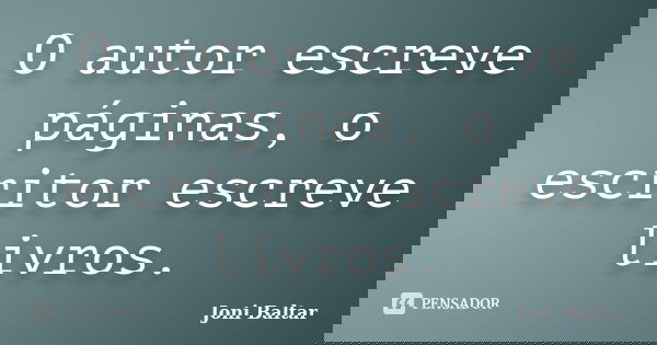 O autor escreve páginas, o escritor escreve livros.... Frase de Joni Baltar.