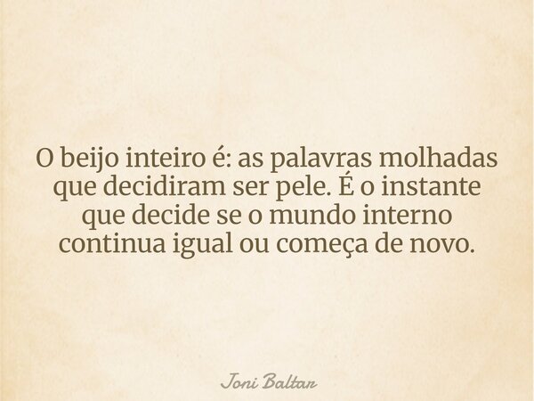 O beijo inteiro é: as palavras molhadas que decidiram ser pele. É o instante que decide se o mundo interno continua igual ou começa de novo.... Frase de Joni Baltar.