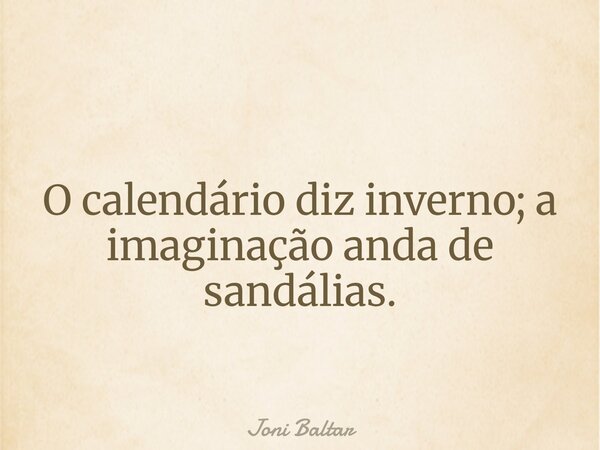 O calendário diz inverno; a imaginação anda de sandálias.... Frase de Joni Baltar.