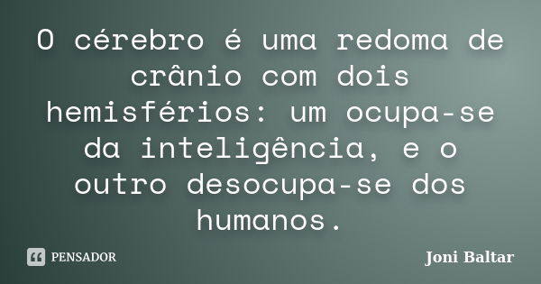 O cérebro é uma redoma de crânio com dois hemisférios: um ocupa-se da inteligência, e o outro desocupa-se dos humanos.... Frase de Joni Baltar.